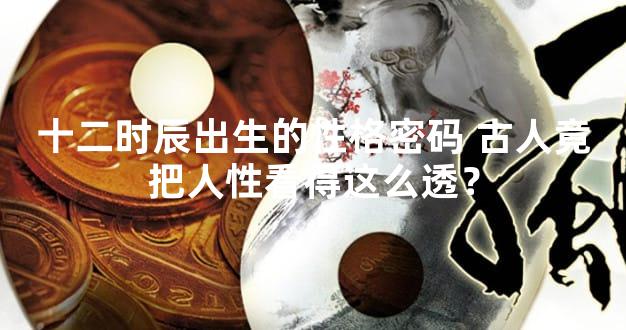十二时辰出生的性格密码 古人竟把人性看得这么透？